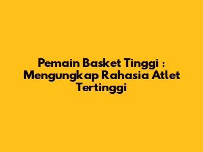 **Pemain Basket Tinggi**: Mengungkap Rahasia Atlet Tertinggi