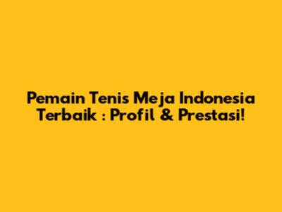 **Pemain Tenis Meja Indonesia Terbaik**: Profil & Prestasi!