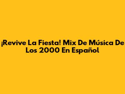 ¡Revive La Fiesta! Mix De Música De Los 2000 En Español