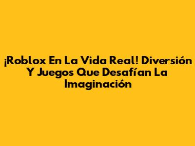 ¡Roblox En La Vida Real! Diversión Y Juegos Que Desafían La Imaginación