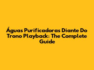 Águas Purificadoras Diante Do Trono Playback: The Complete Guide