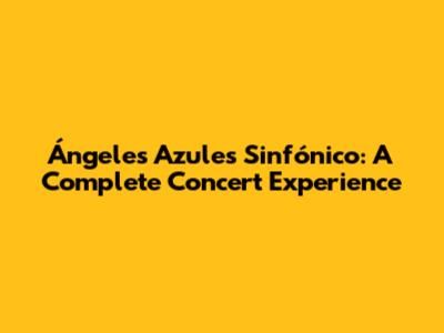 Ángeles Azules Sinfónico: A Complete Concert Experience
