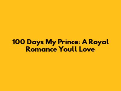 100 Days My Prince: A Royal Romance You'll Love