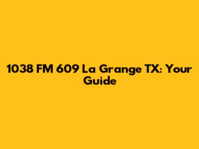 1038 FM 609 La Grange TX: Your Guide