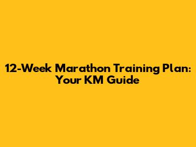 12-Week Marathon Training Plan: Your KM Guide