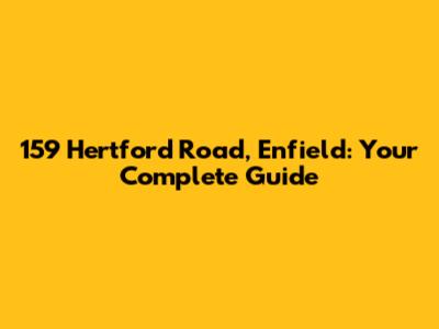 159 Hertford Road, Enfield: Your Complete Guide