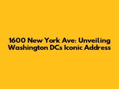 1600 New York Ave: Unveiling Washington DC's Iconic Address