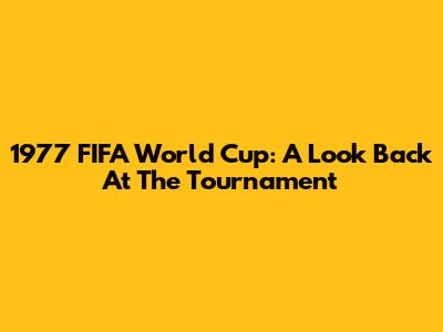 1977 FIFA World Cup: A Look Back At The Tournament