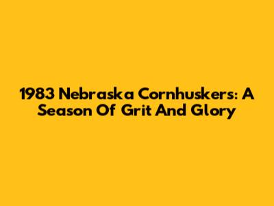 1983 Nebraska Cornhuskers: A Season Of Grit And Glory