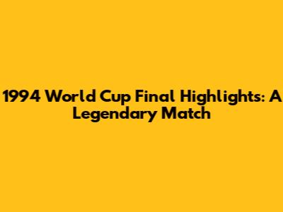 1994 World Cup Final Highlights: A Legendary Match
