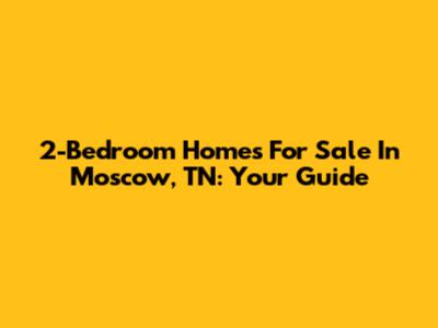 2-Bedroom Homes For Sale In Moscow, TN: Your Guide
