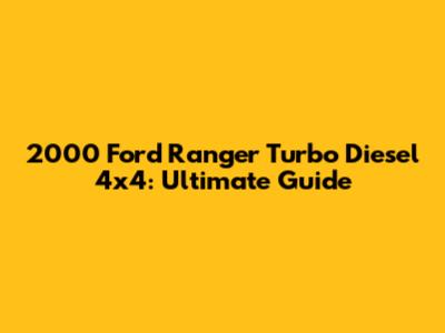 2000 Ford Ranger Turbo Diesel 4x4: Ultimate Guide