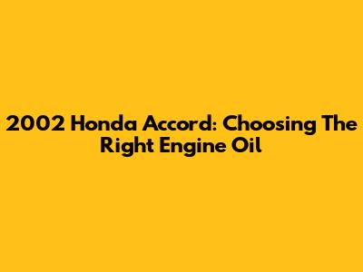 2002 Honda Accord: Choosing The Right Engine Oil