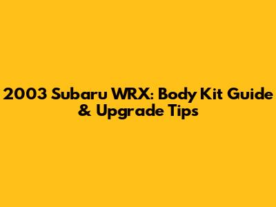 2003 Subaru WRX: Body Kit Guide & Upgrade Tips