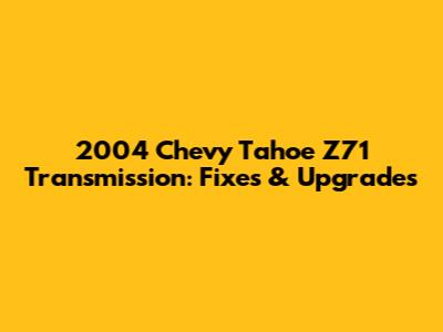 2004 Chevy Tahoe Z71 Transmission: Fixes & Upgrades