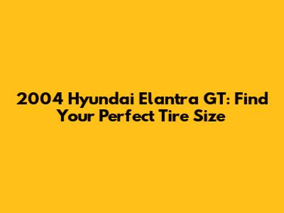 2004 Hyundai Elantra GT: Find Your Perfect Tire Size