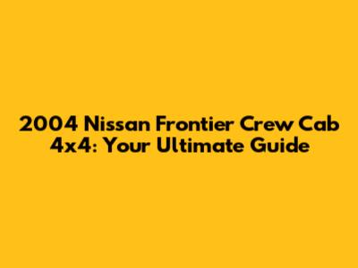 2004 Nissan Frontier Crew Cab 4x4: Your Ultimate Guide