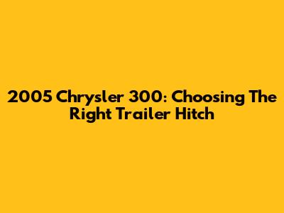 2005 Chrysler 300: Choosing The Right Trailer Hitch