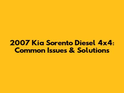 2007 Kia Sorento Diesel 4x4: Common Issues & Solutions