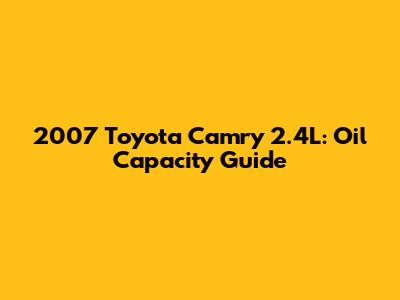 2007 Toyota Camry 2.4L: Oil Capacity Guide