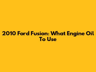 2010 Ford Fusion: What Engine Oil To Use