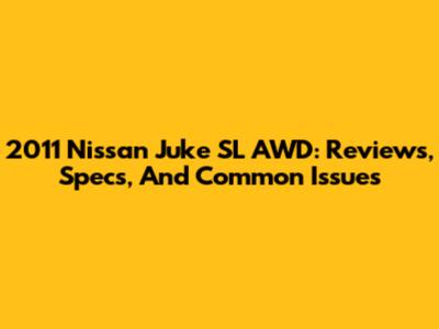 2011 Nissan Juke SL AWD: Reviews, Specs, And Common Issues