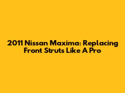 2011 Nissan Maxima: Replacing Front Struts Like A Pro