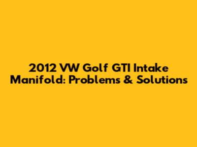 2012 VW Golf GTI Intake Manifold: Problems & Solutions