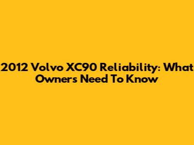 2012 Volvo XC90 Reliability: What Owners Need To Know