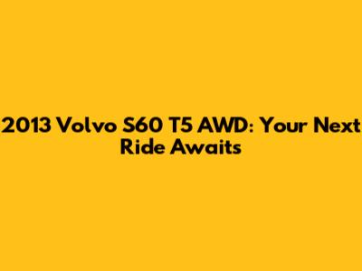 2013 Volvo S60 T5 AWD: Your Next Ride Awaits