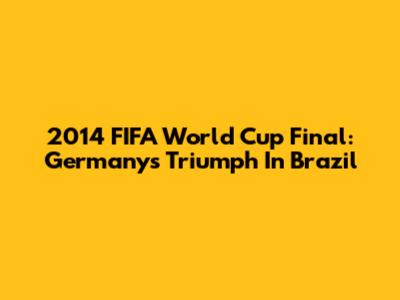 2014 FIFA World Cup Final: Germany's Triumph In Brazil