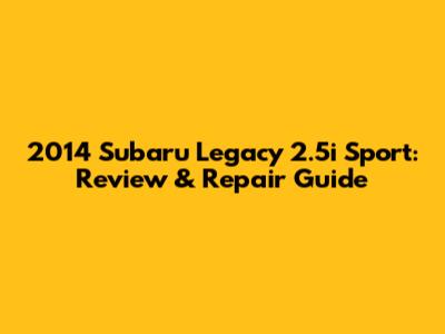 2014 Subaru Legacy 2.5i Sport: Review & Repair Guide