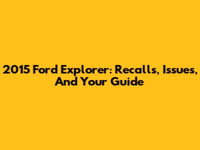 2015 Ford Explorer: Recalls, Issues, And Your Guide