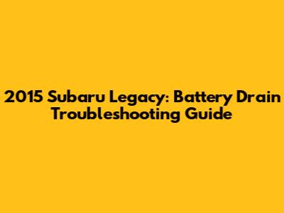 2015 Subaru Legacy: Battery Drain Troubleshooting Guide