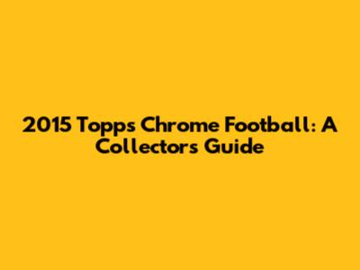 2015 Topps Chrome Football: A Collector's Guide