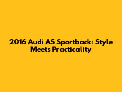 2016 Audi A5 Sportback: Style Meets Practicality