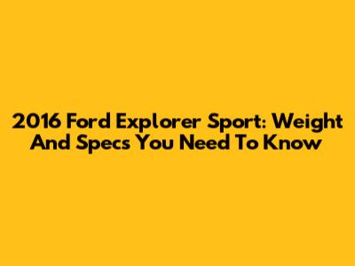 2016 Ford Explorer Sport: Weight And Specs You Need To Know
