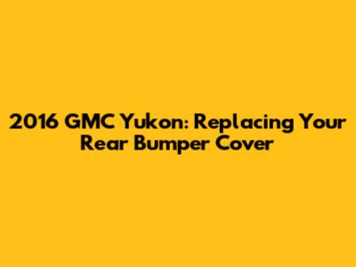 2016 GMC Yukon: Replacing Your Rear Bumper Cover