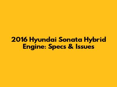 2016 Hyundai Sonata Hybrid Engine: Specs & Issues