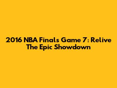 2016 NBA Finals Game 7: Relive The Epic Showdown