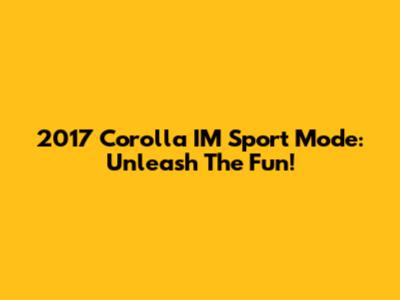 2017 Corolla IM Sport Mode: Unleash The Fun!