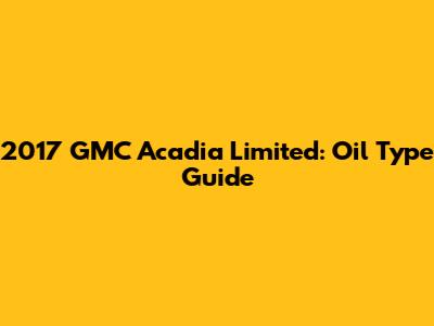 2017 GMC Acadia Limited: Oil Type Guide