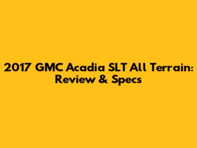 2017 GMC Acadia SLT All Terrain: Review & Specs