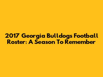 2017 Georgia Bulldogs Football Roster: A Season To Remember