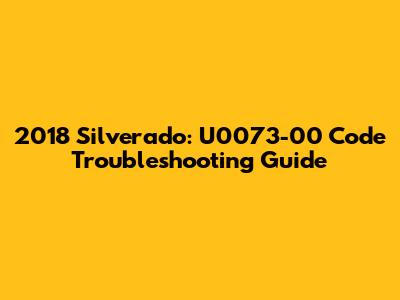 2018 Silverado: U0073-00 Code Troubleshooting Guide