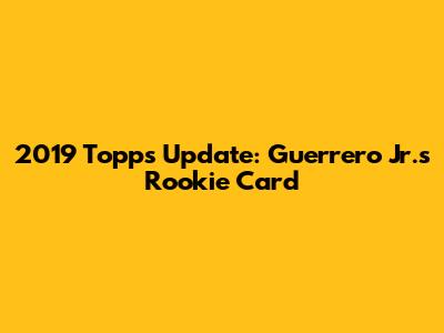 2019 Topps Update: Guerrero Jr.'s Rookie Card