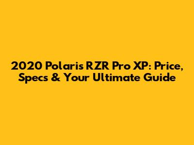 2020 Polaris RZR Pro XP: Price, Specs & Your Ultimate Guide