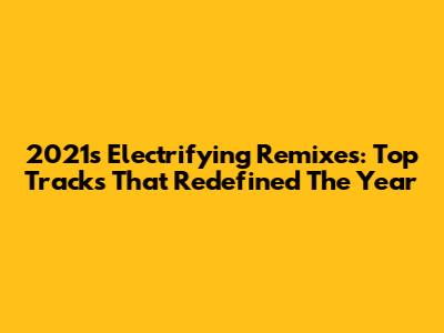 2021's Electrifying Remixes: Top Tracks That Redefined The Year