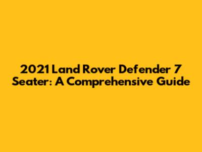 2021 Land Rover Defender 7 Seater: A Comprehensive Guide