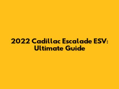2022 Cadillac Escalade ESV: Ultimate Guide